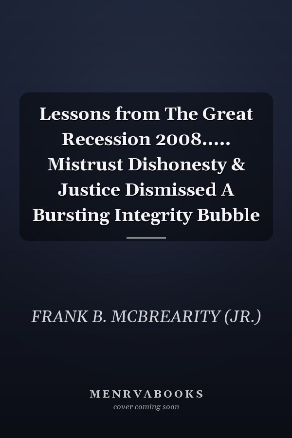 Lessons from The Great Recession 2008..... Mistrust Dishonesty & Justice Dismissed A Bursting Integrity Bubble