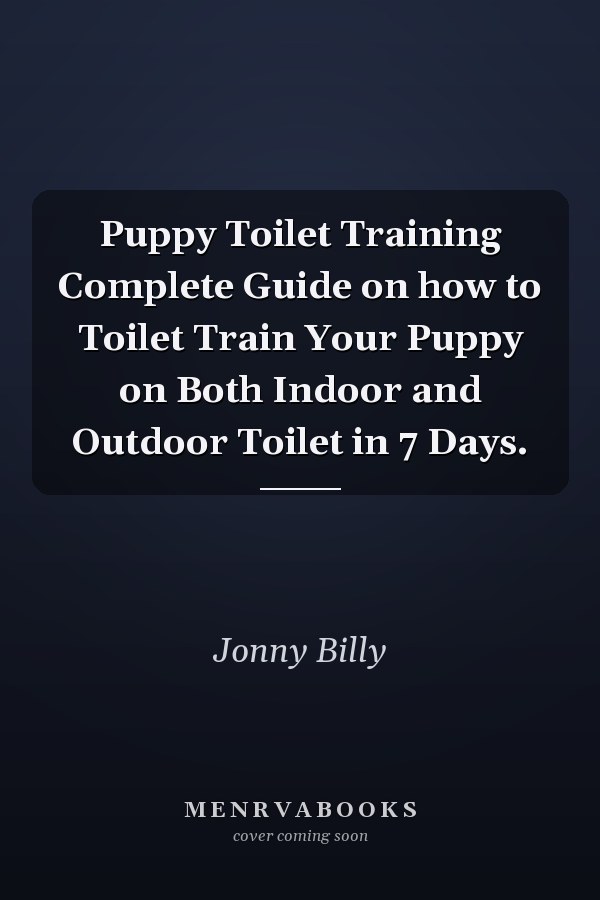 Puppy Toilet Training Complete Guide on how to Toilet Train Your Puppy on Both Indoor and Outdoor Toilet in 7 Days.