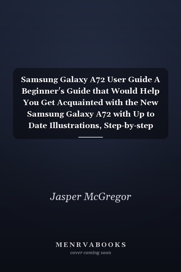 Samsung Galaxy A72 User Guide A Beginner's Guide that Would Help You Get Acquainted with the New Samsung Galaxy A72 with Up to Date Illustrations, Step-by-step Guide and Detailed Explanations