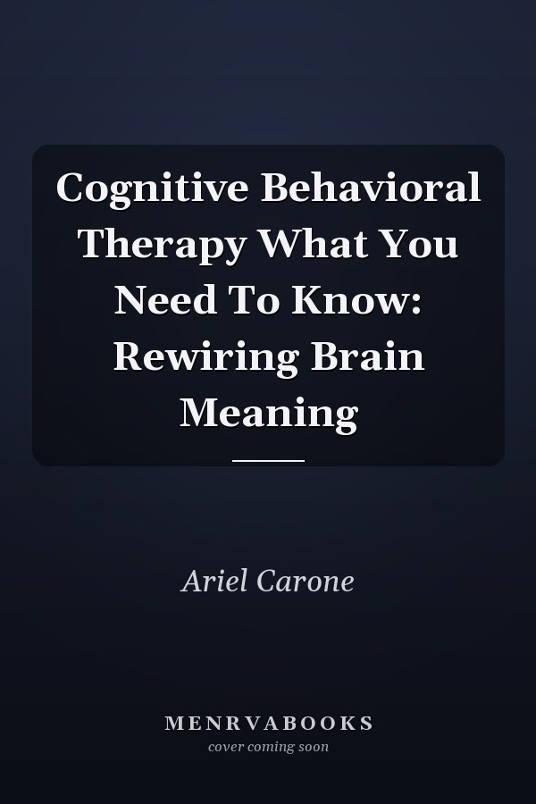 Cognitive Behavioral Therapy What You Need To Know: Rewiring Brain Meaning