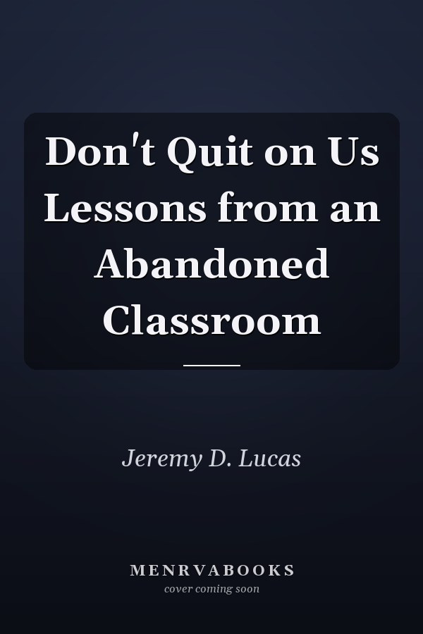 Don't Quit on Us Lessons from an Abandoned Classroom