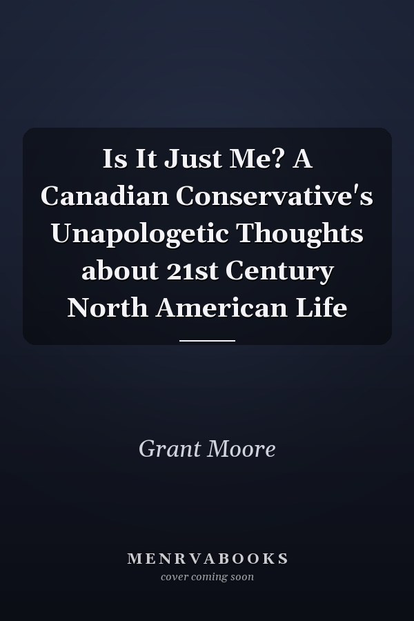 Is It Just Me? A Canadian Conservative's Unapologetic Thoughts about 21st Century North American Life
