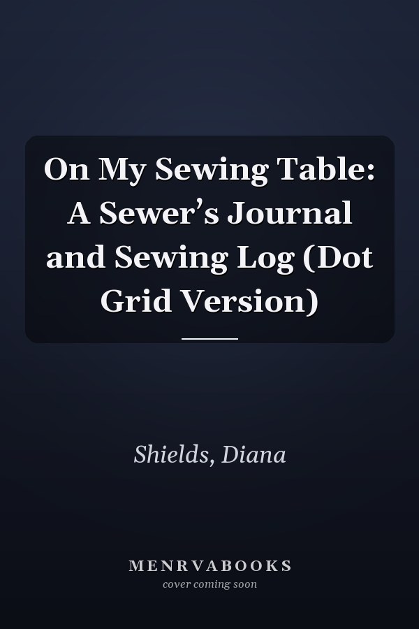 On My Sewing Table: A Sewer’s Journal and Sewing Log (Dot Grid Version)