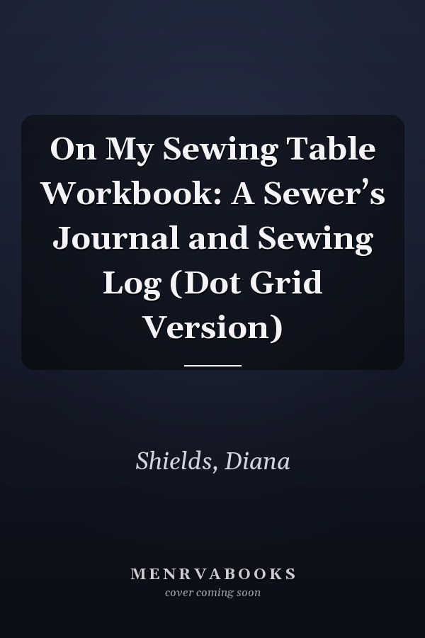 On My Sewing Table Workbook: A Sewer’s Journal and Sewing Log (Dot Grid Version)