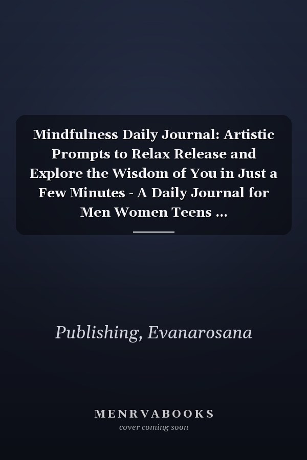 Mindfulness Daily Journal: Artistic Prompts to Relax Release and Explore the Wisdom of You in Just a Few Minutes - A Daily Journal for Men Women Teens ... Self-Confidence and Mental Health Wellbeing