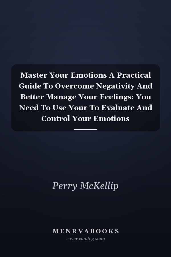 Master Your Emotions A Practical Guide To Overcome Negativity And Better Manage Your Feelings: You Need To Use Your To Evaluate And Control Your Emotions