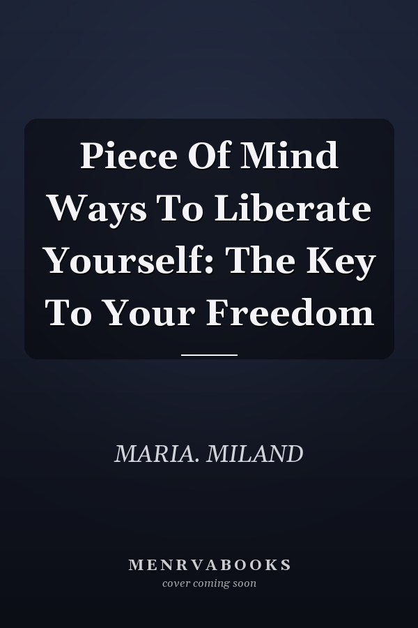 Piece Of Mind Ways To Liberate Yourself: The Key To Your Freedom