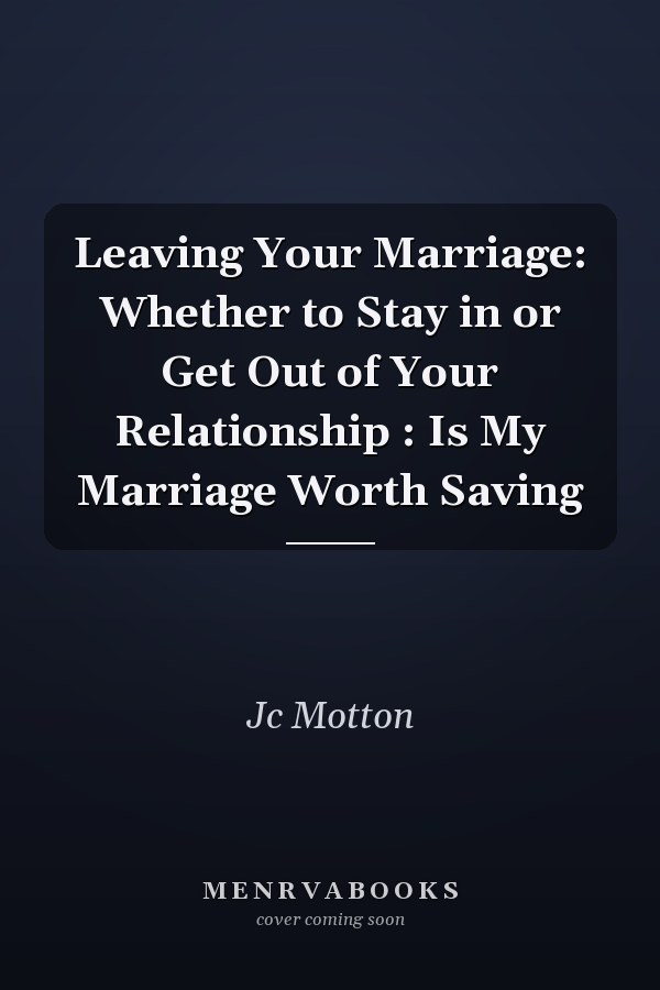 Leaving Your Marriage: Whether to Stay in or Get Out of Your Relationship : Is My Marriage Worth Saving