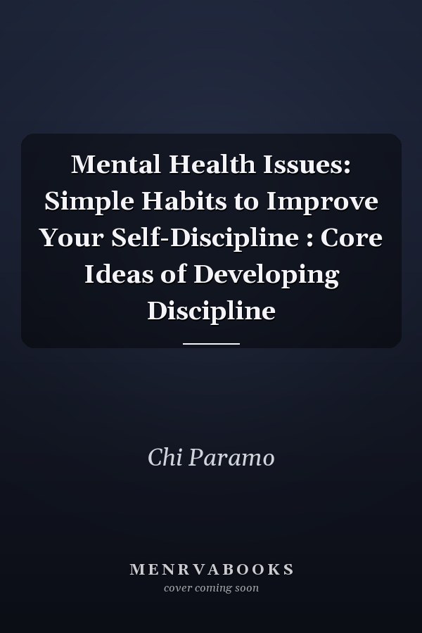 Mental Health Issues: Simple Habits to Improve Your Self-Discipline : Core Ideas of Developing Discipline