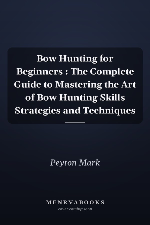 Bow Hunting for Beginners : The Complete Guide to Mastering the Art of Bow Hunting Skills Strategies and Techniques
