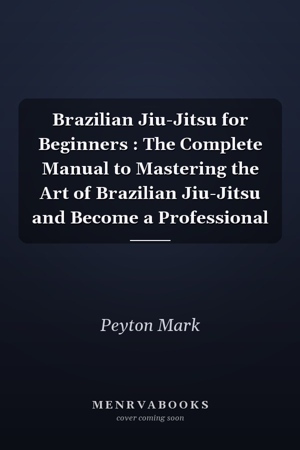 Brazilian Jiu-Jitsu for Beginners : The Complete Manual to Mastering the Art of Brazilian Jiu-Jitsu and Become a Professional