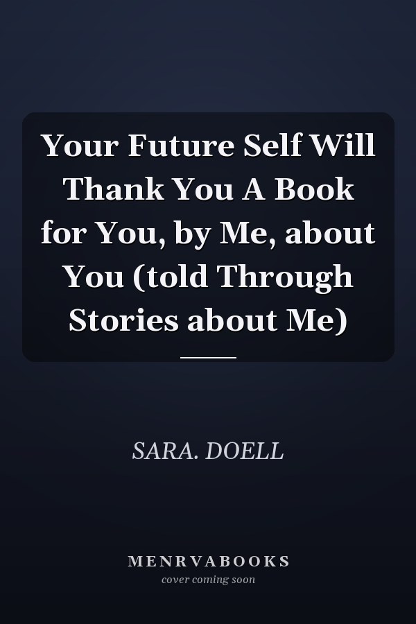 Your Future Self Will Thank You A Book for You, by Me, about You (told Through Stories about Me)
