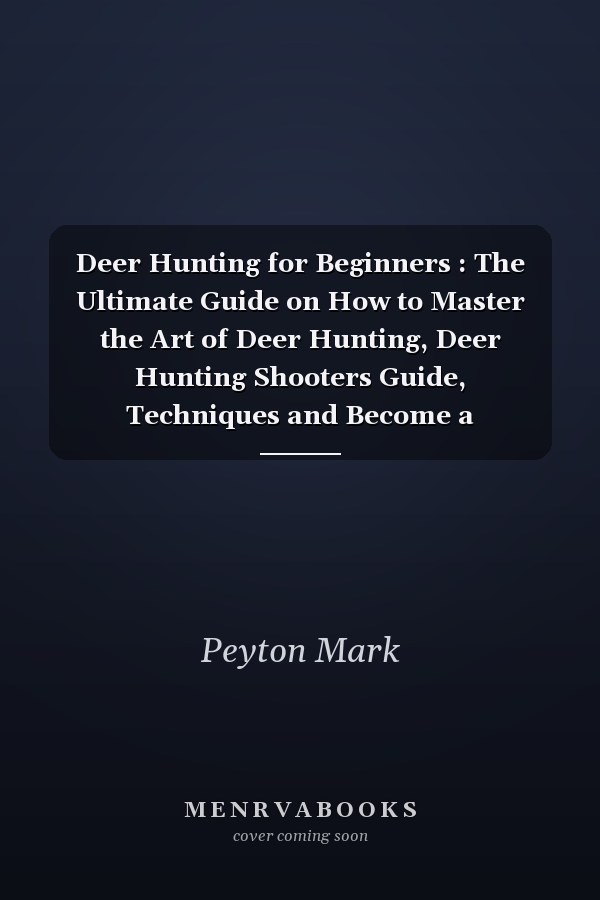 Deer Hunting for Beginners : The Ultimate Guide on How to Master the Art of Deer Hunting, Deer Hunting Shooters Guide, Techniques and Become a Professional