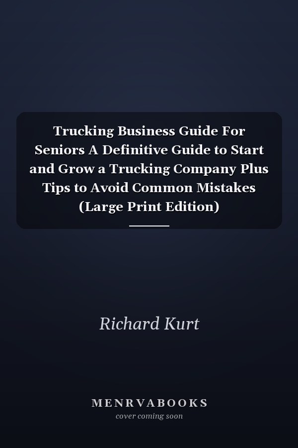 Trucking Business Guide For Seniors A Definitive Guide to Start and Grow a Trucking Company Plus Tips to Avoid Common Mistakes (Large Print Edition)
