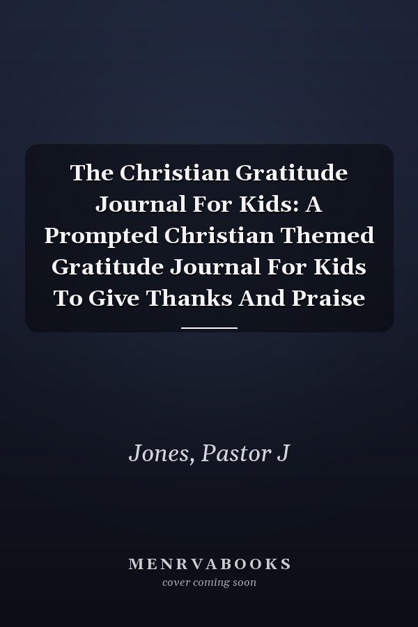 The Christian Gratitude Journal For Kids: A Prompted Christian Themed Gratitude Journal For Kids To Give Thanks And Praise