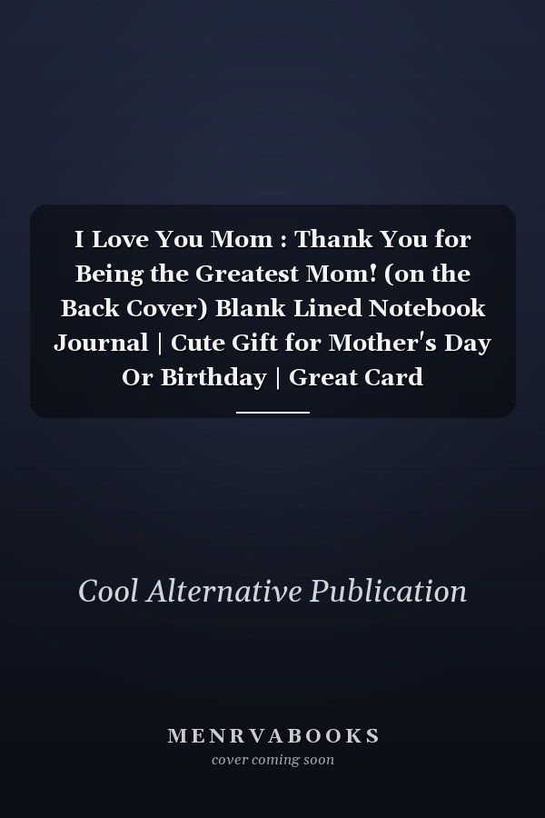 I Love You Mom : Thank You for Being the Greatest Mom! (on the Back Cover) Blank Lined Notebook Journal | Cute Gift for Mother's Day Or Birthday | Great Card Alternative