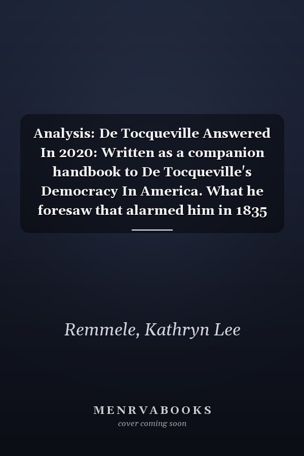 Analysis: De Tocqueville Answered In 2020: Written as a companion handbook to De Tocqueville's Democracy In America. What he foresaw that alarmed him in 1835 that is occurring today.