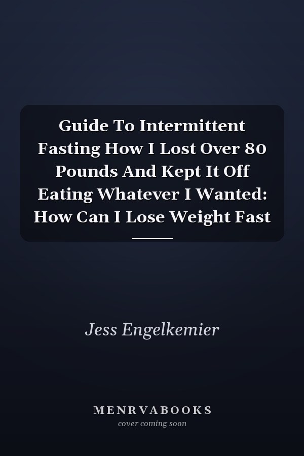 Guide To Intermittent Fasting How I Lost Over 80 Pounds And Kept It Off Eating Whatever I Wanted: How Can I Lose Weight Fast
