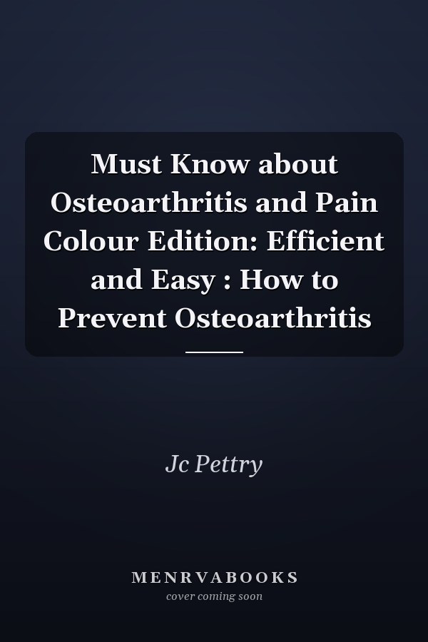 Must Know about Osteoarthritis and Pain Colour Edition: Efficient and Easy : How to Prevent Osteoarthritis