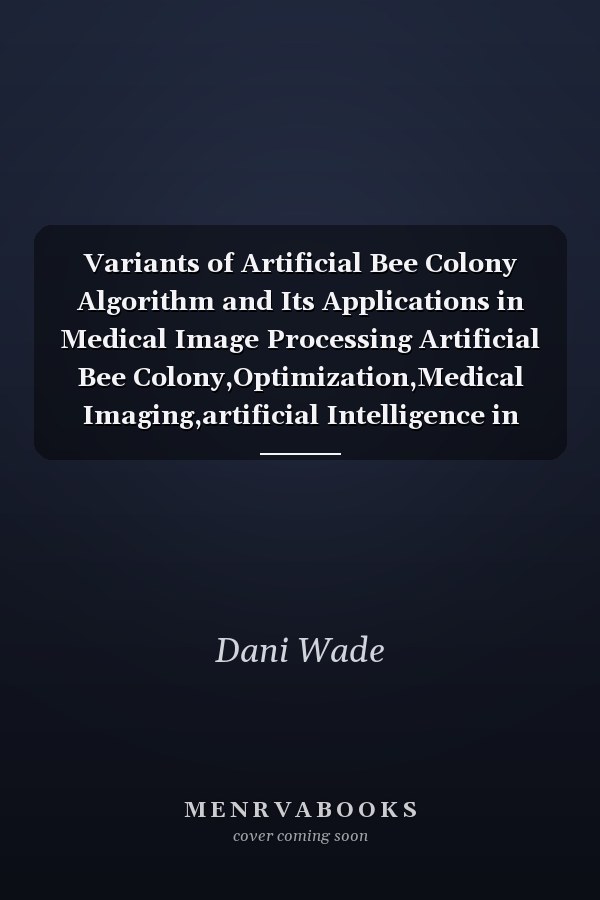 Variants of Artificial Bee Colony Algorithm and Its Applications in Medical Image Processing Artificial Bee Colony,Optimization,Medical Imaging,artificial Intelligence in Medical Imaging
