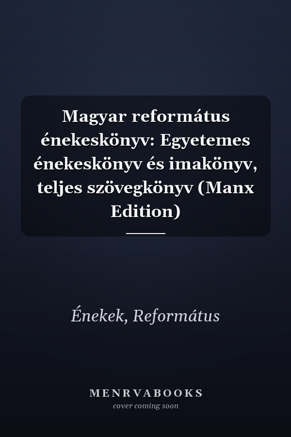 Magyar református énekeskönyv: Egyetemes énekeskönyv és imakönyv, teljes szövegkönyv (Manx Edition)