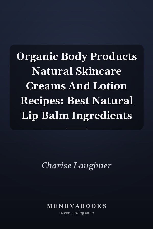 Organic Body Products Natural Skincare Creams And Lotion Recipes: Best Natural Lip Balm Ingredients