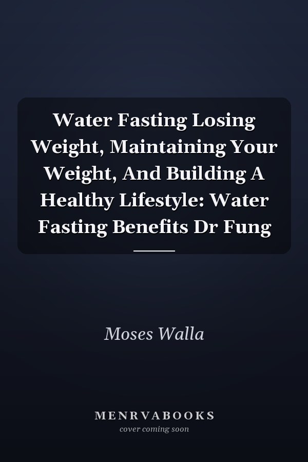 Water Fasting Losing Weight, Maintaining Your Weight, And Building A Healthy Lifestyle: Water Fasting Benefits Dr Fung