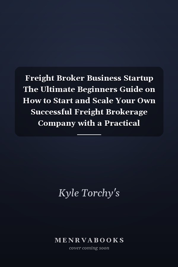 Freight Broker Business Startup The Ultimate Beginners Guide on How to Start and Scale Your Own Successful Freight Brokerage Company with a Practical Step-By-Step System