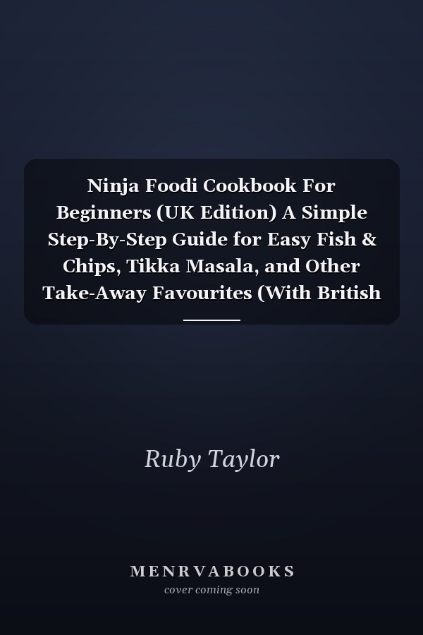Ninja Foodi Cookbook For Beginners (UK Edition) A Simple Step-By-Step Guide for Easy Fish & Chips, Tikka Masala, and Other Take-Away Favourites (With British Measurements)
