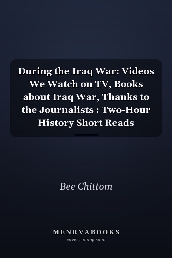During the Iraq War: Videos We Watch on TV, Books about Iraq War, Thanks to the Journalists : Two-Hour History Short Reads