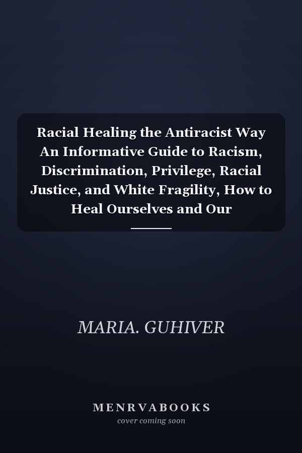 Racial Healing the Antiracist Way An Informative Guide to Racism, Discrimination, Privilege, Racial Justice, and White Fragility, How to Heal Ourselves and Our Communities From Them.