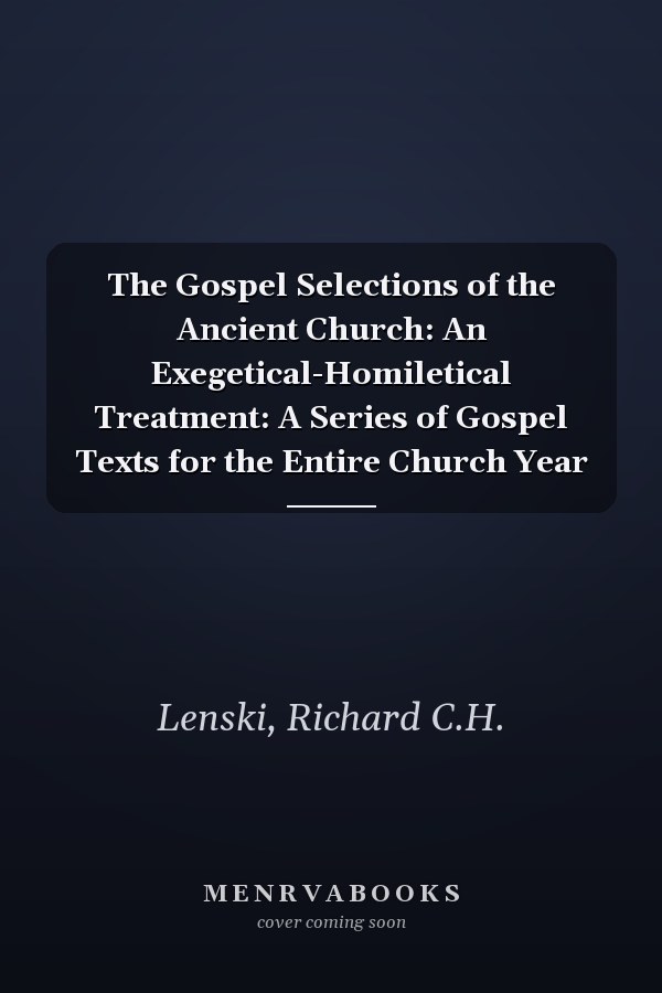 The Gospel Selections of the Ancient Church: An Exegetical-Homiletical Treatment: A Series of Gospel Texts for the Entire Church Year