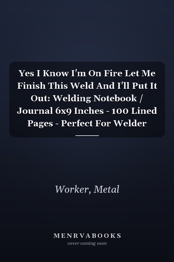 Yes I Know I'm On Fire Let Me Finish This Weld And I'll Put It Out: Welding Notebook / Journal 6x9 Inches - 100 Lined Pages - Perfect For Welder