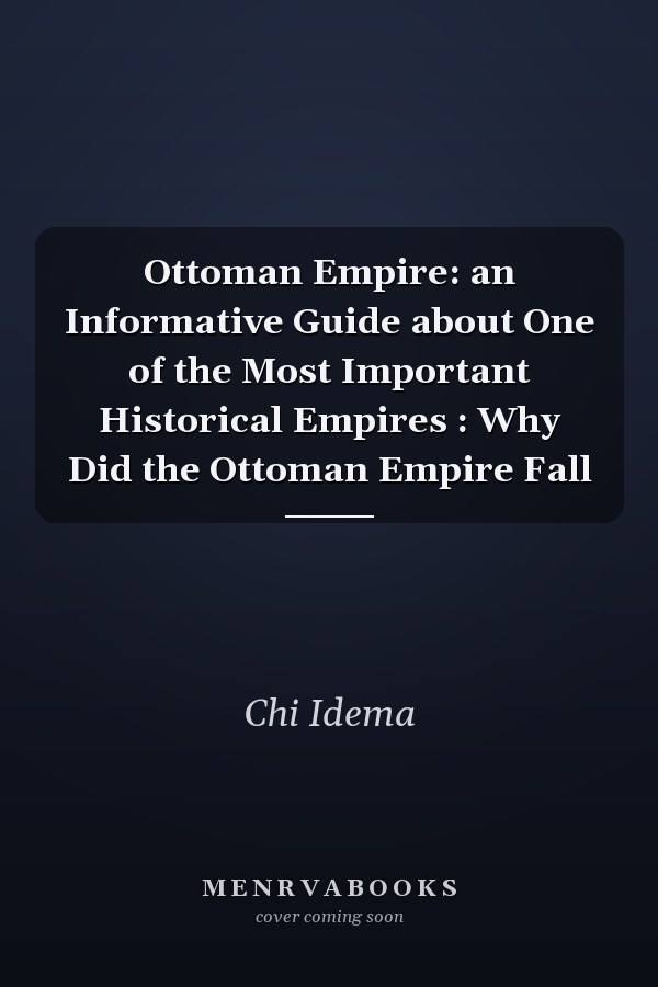 Ottoman Empire: an Informative Guide about One of the Most Important Historical Empires : Why Did the Ottoman Empire Fall