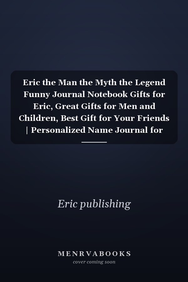 Eric the Man the Myth the Legend Funny Journal Notebook Gifts for Eric, Great Gifts for Men and Children, Best Gift for Your Friends | Personalized Name Journal for Eric | Size 6x9 Notebook | 110 Pages