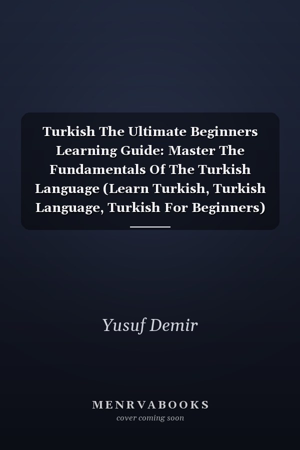 Turkish The Ultimate Beginners Learning Guide: Master The Fundamentals Of The Turkish Language (Learn Turkish, Turkish Language, Turkish For Beginners)