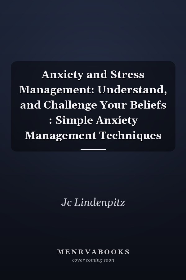 Anxiety and Stress Management: Understand, and Challenge Your Beliefs : Simple Anxiety Management Techniques