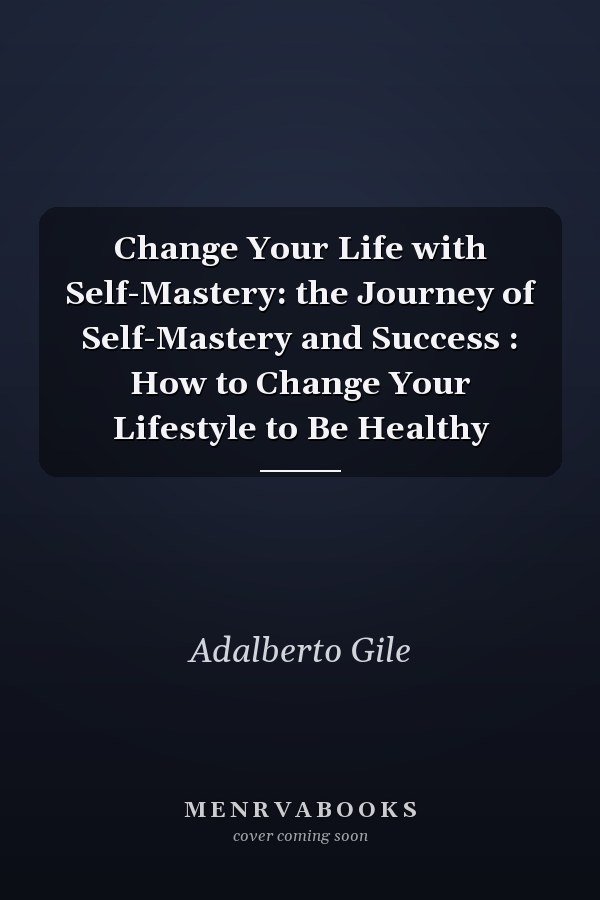 Change Your Life with Self-Mastery: the Journey of Self-Mastery and Success : How to Change Your Lifestyle to Be Healthy