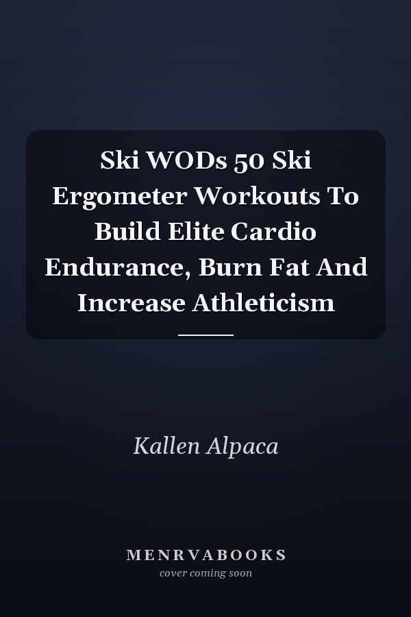 Ski WODs 50 Ski Ergometer Workouts To Build Elite Cardio Endurance, Burn Fat And Increase Athleticism