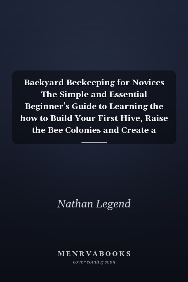 Backyard Beekeeping for Novices The Simple and Essential Beginner's Guide to Learning the how to Build Your First Hive, Raise the Bee Colonies and Create a Successful and Profitable Honey Business