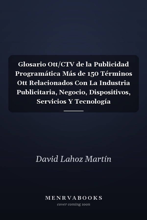 Glosario Ott/CTV de la Publicidad Programática Más de 150 Términos Ott Relacionados Con La Industria Publicitaria, Negocio, Dispositivos, Servicios Y Tecnología