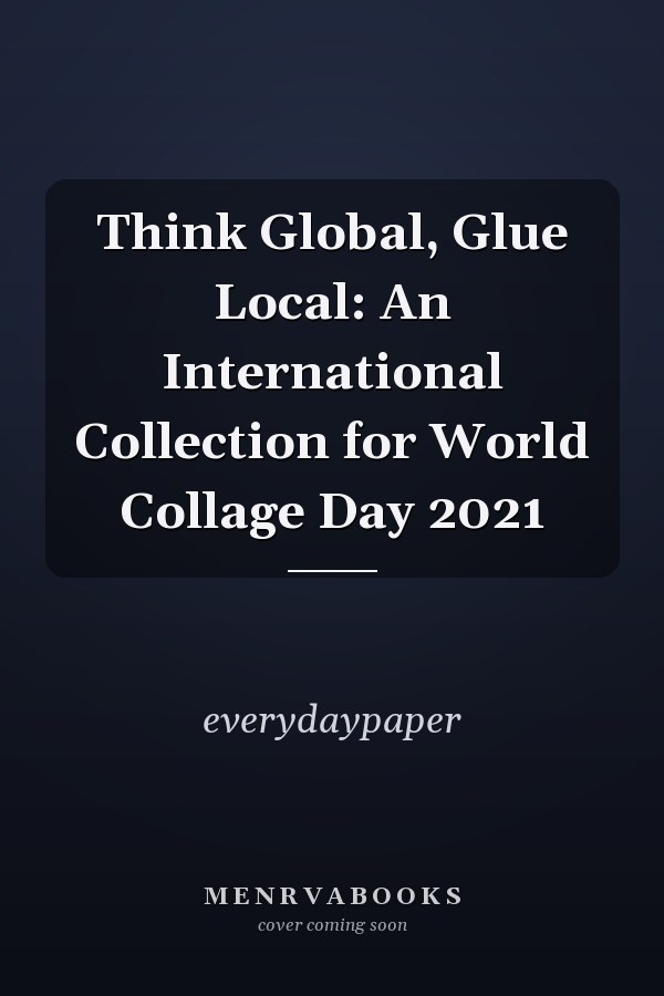 Think Global, Glue Local: An International Collection for World Collage Day 2021