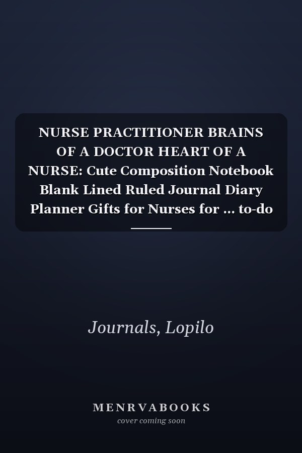 NURSE PRACTITIONER BRAINS OF A DOCTOR HEART OF A NURSE: Cute Composition Notebook Blank Lined Ruled Journal Diary Planner Gifts for Nurses for ... to-do lists, stories, notetaking and more!