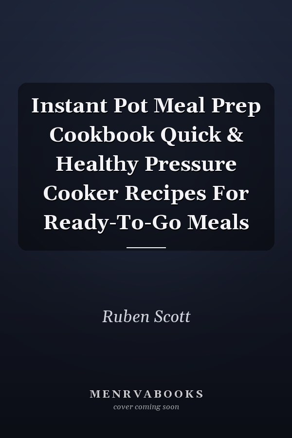 Instant Pot Meal Prep Cookbook Quick & Healthy Pressure Cooker Recipes For Ready-To-Go Meals