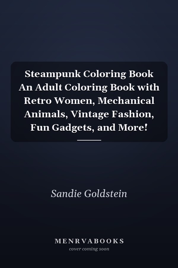 Steampunk Coloring Book An Adult Coloring Book with Retro Women, Mechanical Animals, Vintage Fashion, Fun Gadgets, and More!