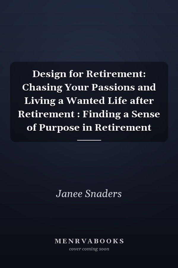 Design for Retirement: Chasing Your Passions and Living a Wanted Life after Retirement : Finding a Sense of Purpose in Retirement