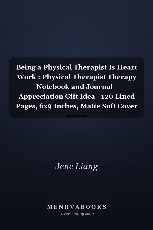 Being a Physical Therapist Is Heart Work : Physical Therapist Therapy Notebook and Journal - Appreciation Gift Idea - 120 Lined Pages, 6x9 Inches, Matte Soft Cover