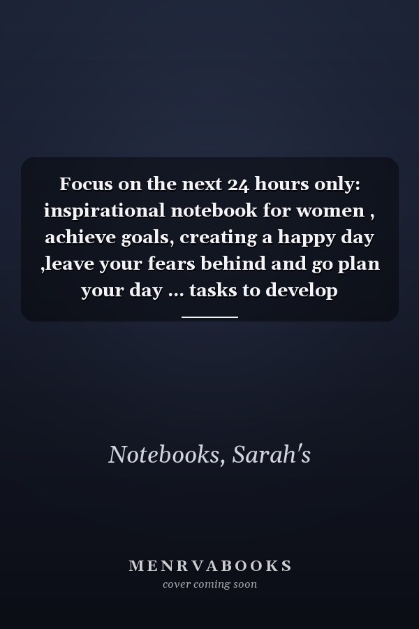 Focus on the next 24 hours only: inspirational notebook for women , achieve goals, creating a happy day ,leave your fears behind and go plan your day ... tasks to develop thankfulness and positivity