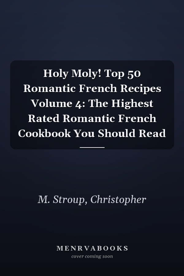 Holy Moly! Top 50 Romantic French Recipes Volume 4: The Highest Rated Romantic French Cookbook You Should Read