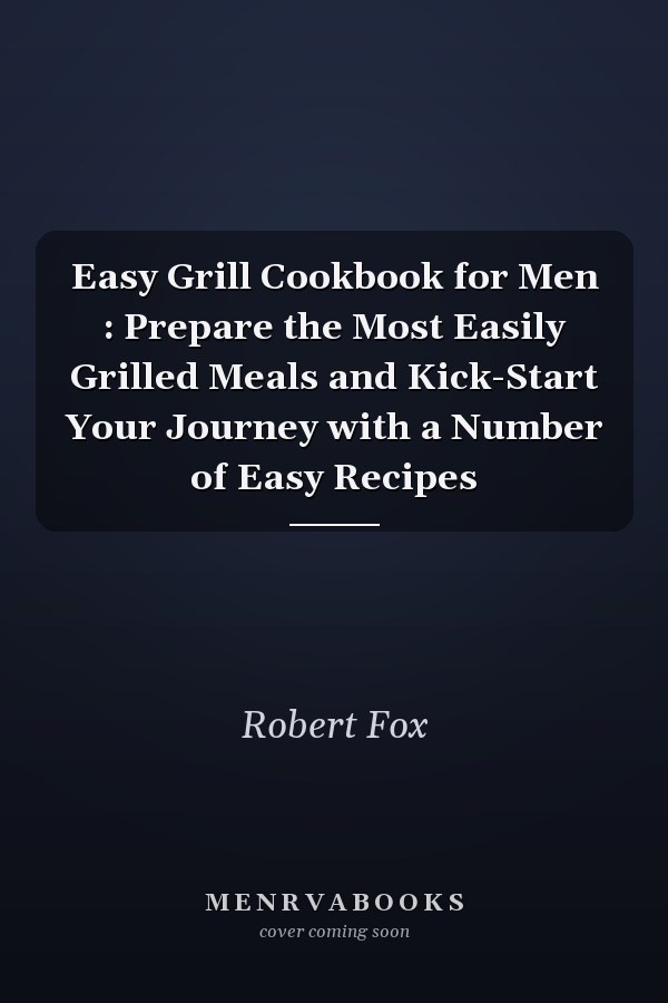 Easy Grill Cookbook for Men : Prepare the Most Easily Grilled Meals and Kick-Start Your Journey with a Number of Easy Recipes